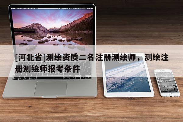 [河北省]測繪資質二名注冊測繪師，測繪注冊測繪師報考條件