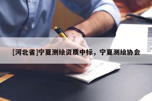 [河北省]寧夏測繪資質(zhì)中標(biāo)，寧夏測繪協(xié)會