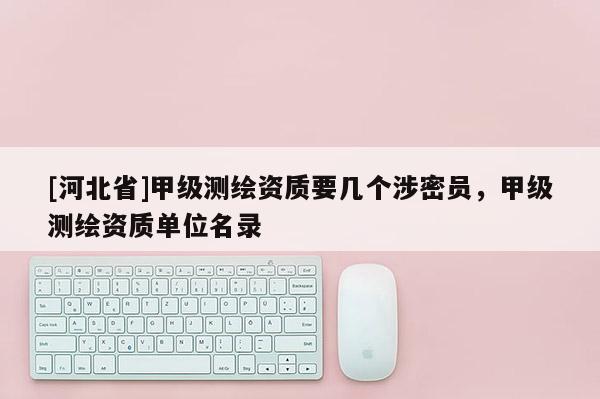 [河北省]甲級測繪資質要幾個涉密員，甲級測繪資質單位名錄