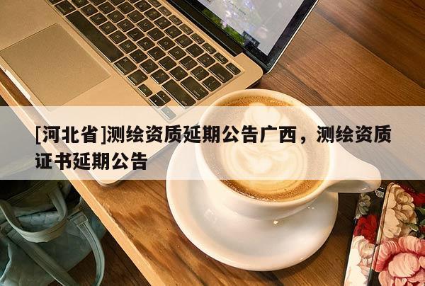 [河北省]測繪資質延期公告廣西，測繪資質證書延期公告