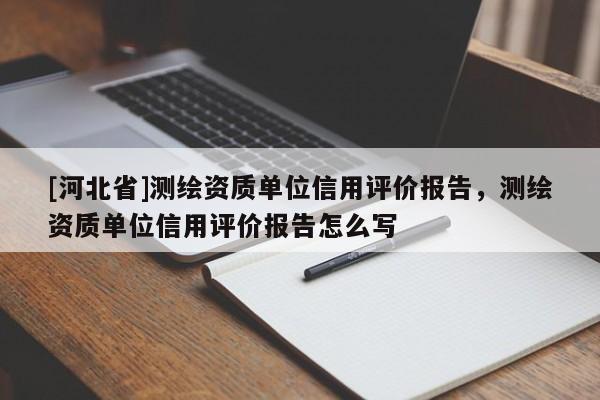 [河北省]測繪資質單位信用評價報告，測繪資質單位信用評價報告怎么寫
