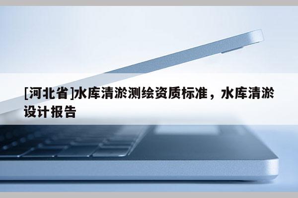 [河北省]水庫清淤測繪資質標準，水庫清淤設計報告