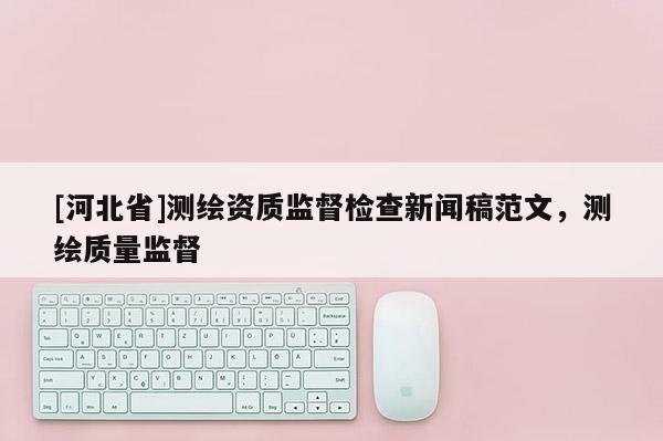 [河北省]測繪資質(zhì)監(jiān)督檢查新聞稿范文，測繪質(zhì)量監(jiān)督