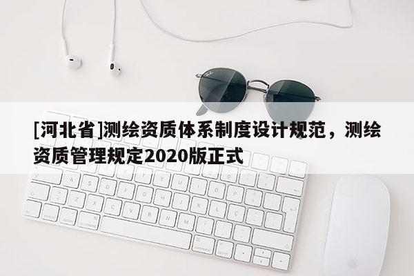 [河北省]測繪資質(zhì)體系制度設(shè)計(jì)規(guī)范，測繪資質(zhì)管理規(guī)定2020版正式