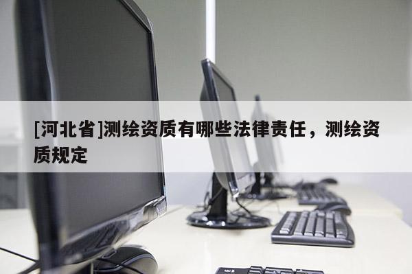 [河北省]測繪資質有哪些法律責任，測繪資質規定