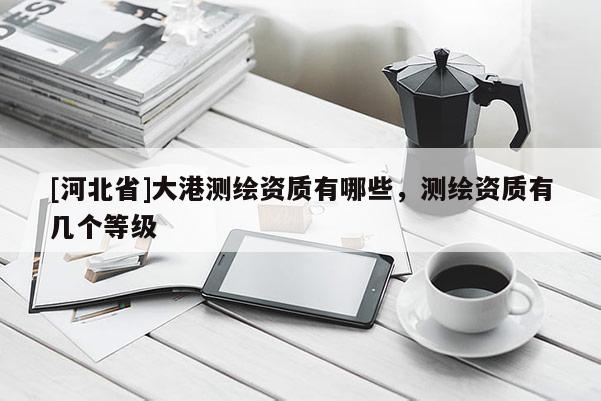 [河北省]大港測繪資質有哪些，測繪資質有幾個等級