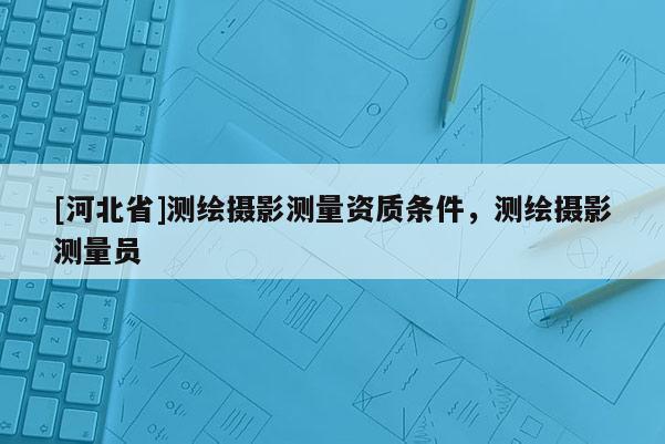 [河北省]測繪攝影測量資質條件，測繪攝影測量員