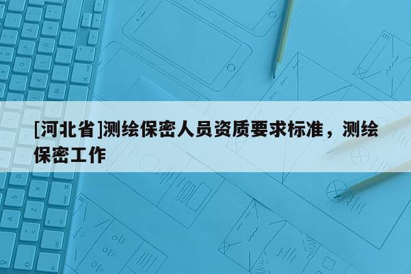[河北省]測繪保密人員資質要求標準，測繪保密工作