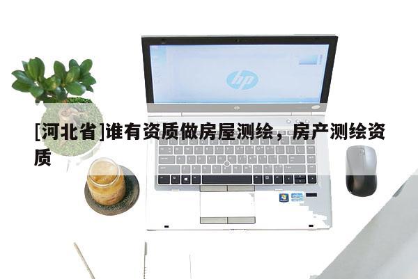[河北省]誰有資質(zhì)做房屋測繪，房產(chǎn)測繪資質(zhì)