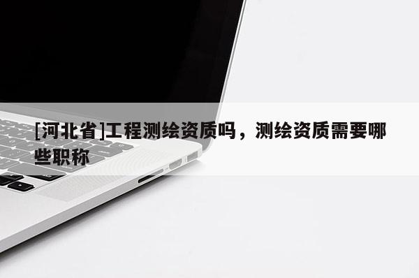 [河北省]工程測繪資質嗎，測繪資質需要哪些職稱