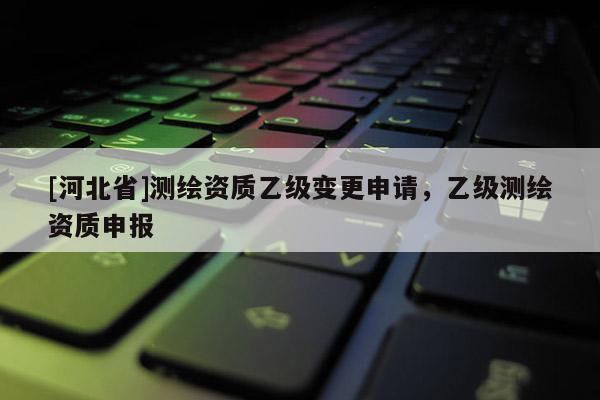 [河北省]測繪資質(zhì)乙級變更申請，乙級測繪資質(zhì)申報