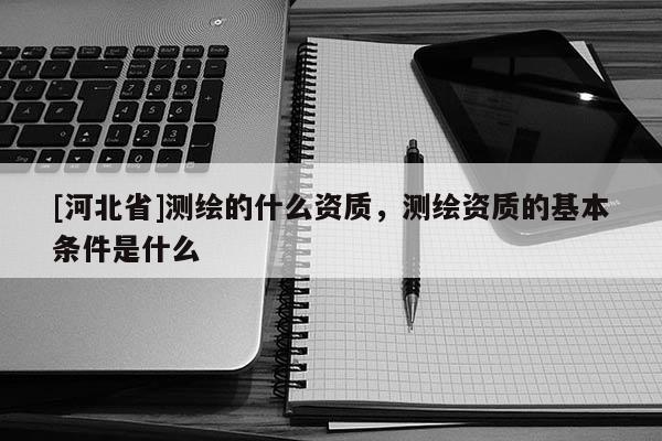 [河北省]測繪的什么資質，測繪資質的基本條件是什么