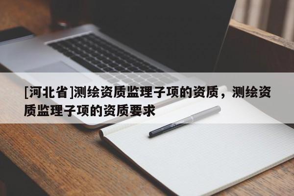 [河北省]測繪資質監(jiān)理子項的資質，測繪資質監(jiān)理子項的資質要求