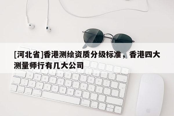 [河北省]香港測繪資質分級標準，香港四大測量師行有幾大公司