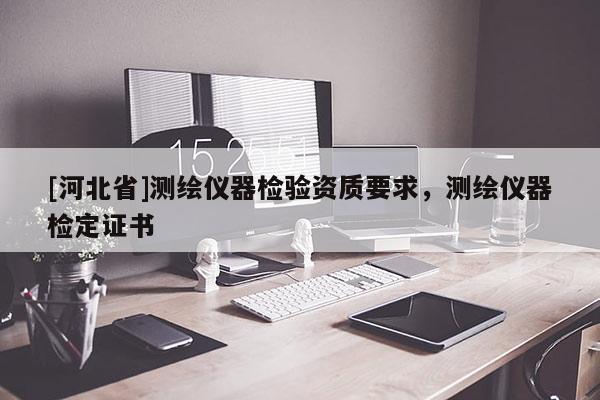 [河北省]測繪儀器檢驗資質(zhì)要求，測繪儀器檢定證書