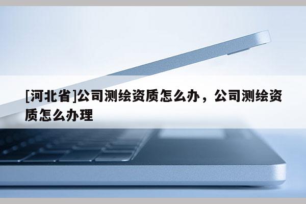 [河北省]公司測繪資質怎么辦，公司測繪資質怎么辦理