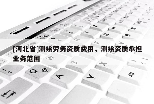 [河北省]測繪勞務資質費用，測繪資質承擔業務范圍
