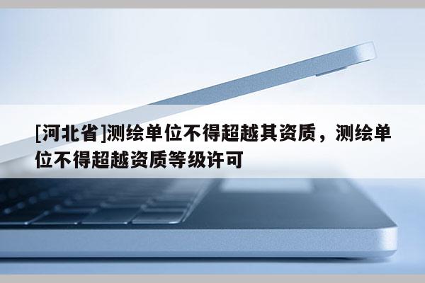 [河北省]測繪單位不得超越其資質，測繪單位不得超越資質等級許可