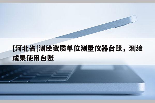 [河北省]測繪資質單位測量儀器臺賬，測繪成果使用臺賬