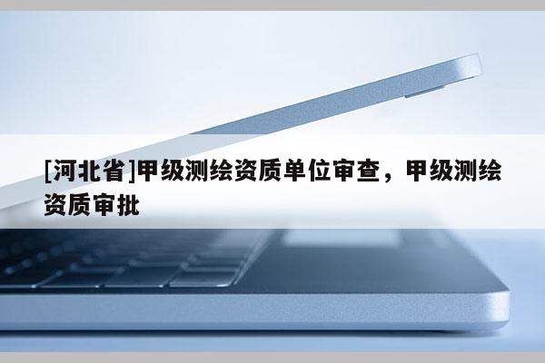 [河北省]甲級測繪資質單位審查，甲級測繪資質審批