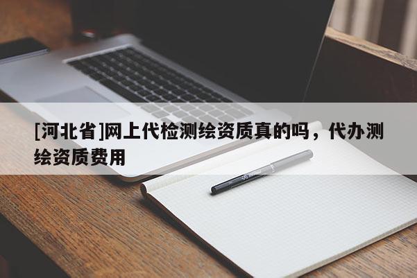 [河北省]網上代檢測繪資質真的嗎，代辦測繪資質費用