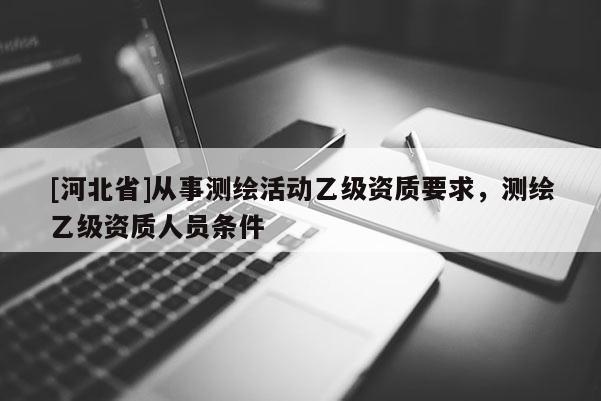 [河北省]從事測繪活動乙級資質要求，測繪乙級資質人員條件