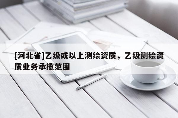 [河北省]乙級或以上測繪資質，乙級測繪資質業務承攬范圍
