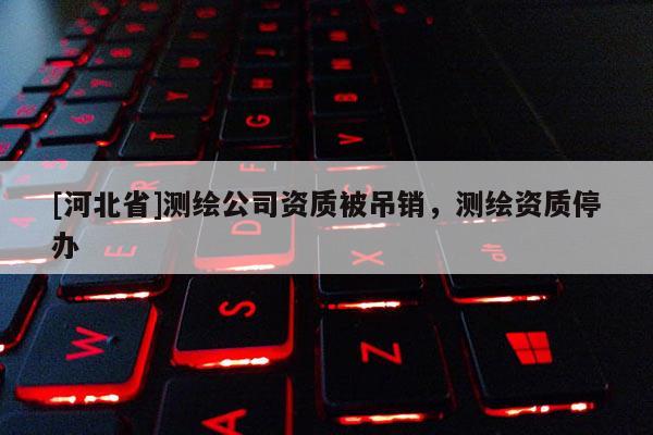 [河北省]測繪公司資質(zhì)被吊銷，測繪資質(zhì)停辦
