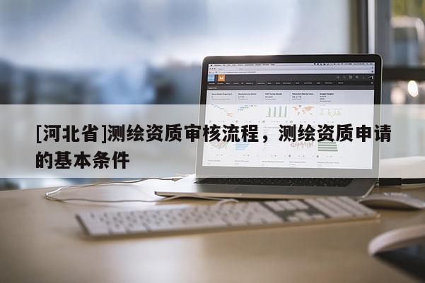 [河北省]測繪資質審核流程，測繪資質申請的基本條件