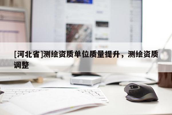 [河北省]測繪資質單位質量提升，測繪資質調(diào)整