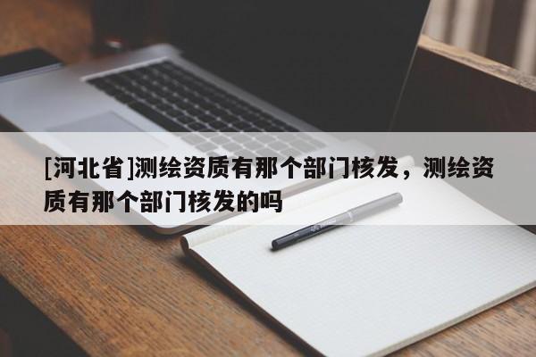[河北省]測繪資質有那個部門核發，測繪資質有那個部門核發的嗎