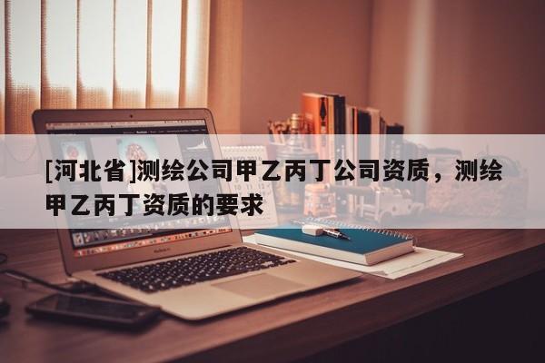[河北省]測繪公司甲乙丙丁公司資質，測繪甲乙丙丁資質的要求