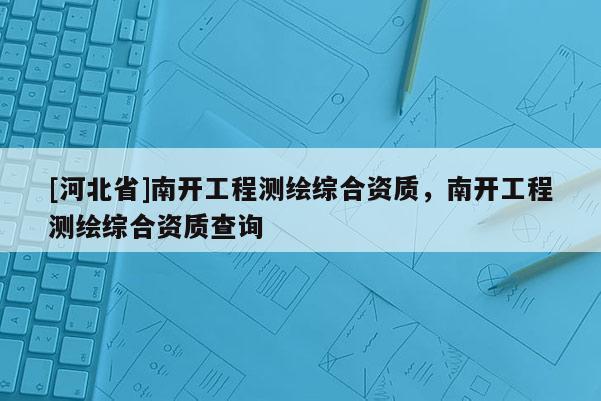 [河北省]南開工程測繪綜合資質，南開工程測繪綜合資質查詢