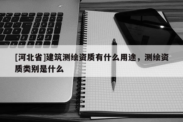 [河北省]建筑測繪資質有什么用途，測繪資質類別是什么