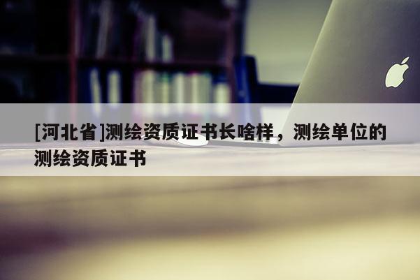 [河北省]測繪資質(zhì)證書長啥樣，測繪單位的測繪資質(zhì)證書