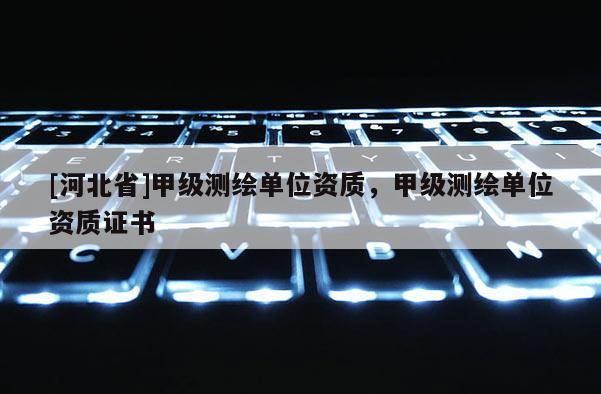 [河北省]甲級測繪單位資質，甲級測繪單位資質證書