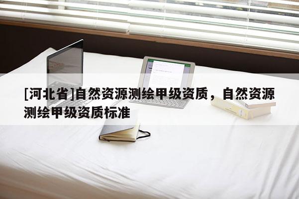 [河北省]自然資源測(cè)繪甲級(jí)資質(zhì)，自然資源測(cè)繪甲級(jí)資質(zhì)標(biāo)準(zhǔn)