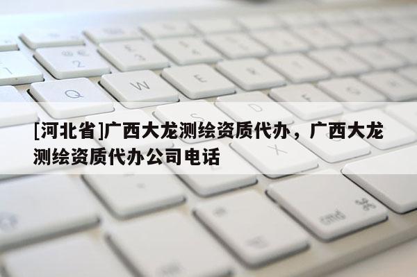 [河北省]廣西大龍測(cè)繪資質(zhì)代辦，廣西大龍測(cè)繪資質(zhì)代辦公司電話