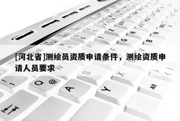 [河北省]測繪員資質申請條件，測繪資質申請人員要求