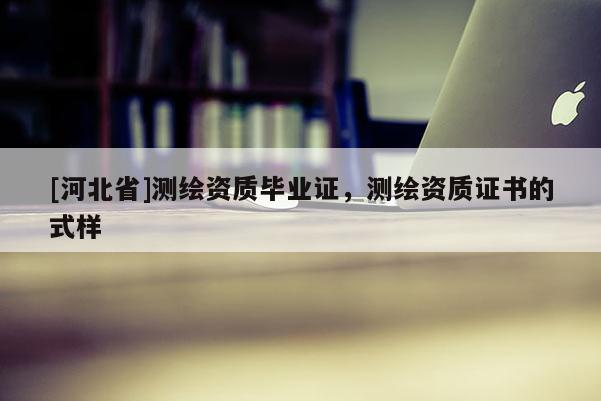 [河北省]測繪資質畢業證，測繪資質證書的式樣