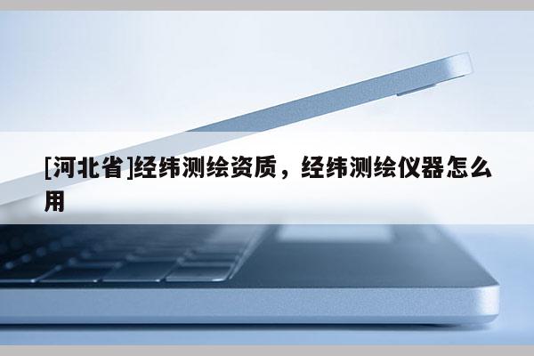 [河北省]經緯測繪資質，經緯測繪儀器怎么用