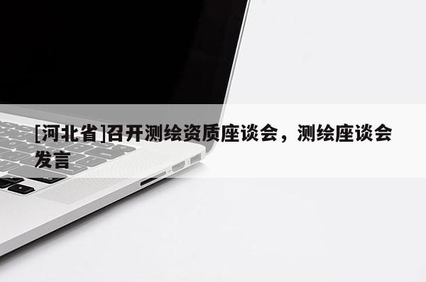 [河北省]召開測繪資質座談會，測繪座談會發言