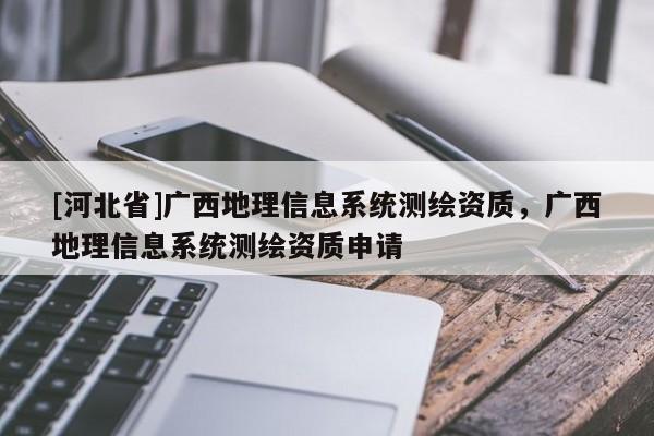 [河北省]廣西地理信息系統測繪資質，廣西地理信息系統測繪資質申請