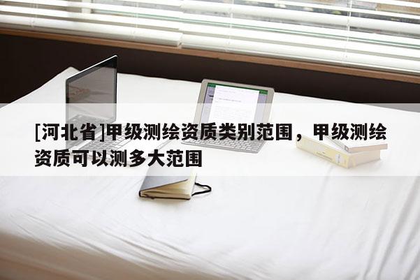 [河北省]甲級(jí)測(cè)繪資質(zhì)類別范圍，甲級(jí)測(cè)繪資質(zhì)可以測(cè)多大范圍