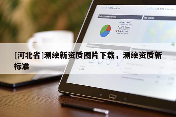 [河北省]測(cè)繪新資質(zhì)圖片下載，測(cè)繪資質(zhì)新標(biāo)準(zhǔn)
