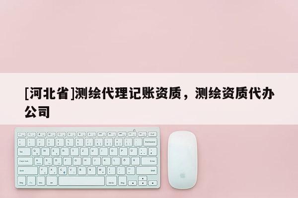[河北省]測繪代理記賬資質，測繪資質代辦公司