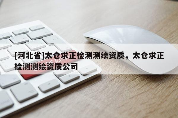 [河北省]太倉求正檢測(cè)測(cè)繪資質(zhì)，太倉求正檢測(cè)測(cè)繪資質(zhì)公司