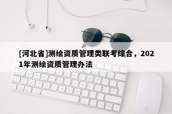 [河北省]測繪資質管理類聯考綜合，2021年測繪資質管理辦法