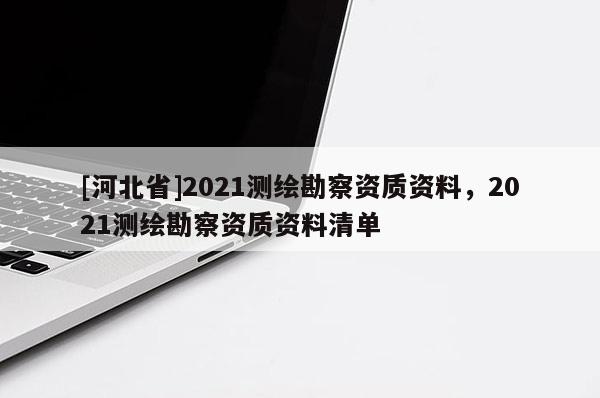 [河北省]2021測繪勘察資質資料，2021測繪勘察資質資料清單
