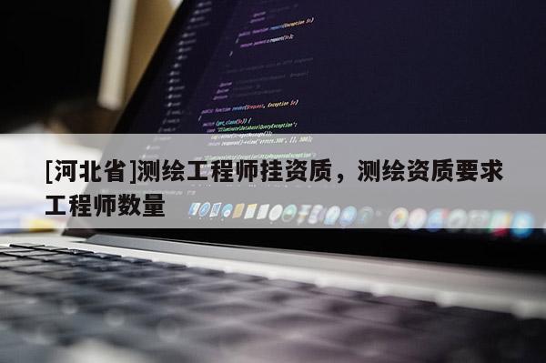 [河北省]測繪工程師掛資質，測繪資質要求工程師數量